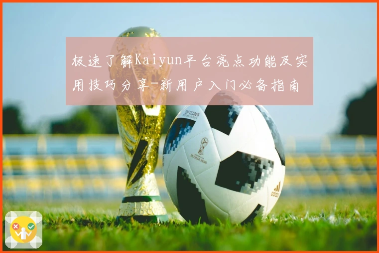 极速了解Kaiyun平台亮点功能及实用技巧分享-新用户入门必备指南