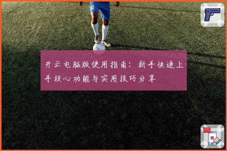 开云电脑版使用指南：新手快速上手核心功能与实用技巧分享