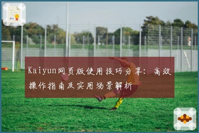 Kaiyun网页版使用技巧分享：高效操作指南及实用场景解析