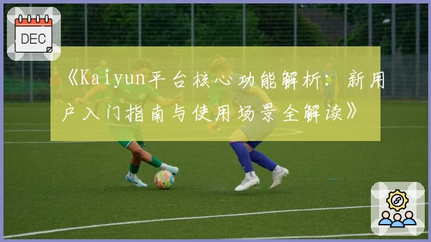 《Kaiyun平台核心功能解析:新用户入门指南与使用场景全解读》