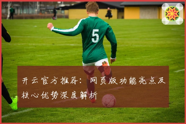 开云官方推荐：网页版功能亮点及核心优势深度解析
