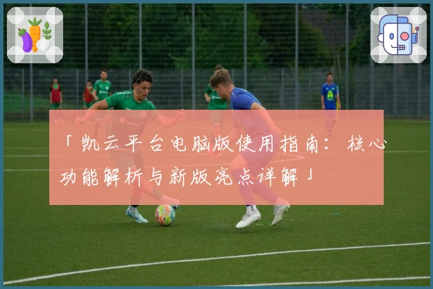 「凯云平台电脑版使用指南：核心功能解析与新版亮点详解」