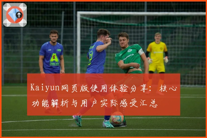 Kaiyun网页版使用体验分享：核心功能解析与用户实际感受汇总