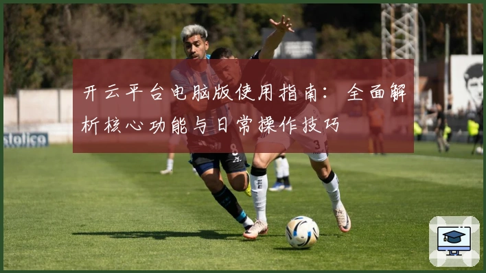 开云平台电脑版使用指南：全面解析核心功能与日常操作技巧