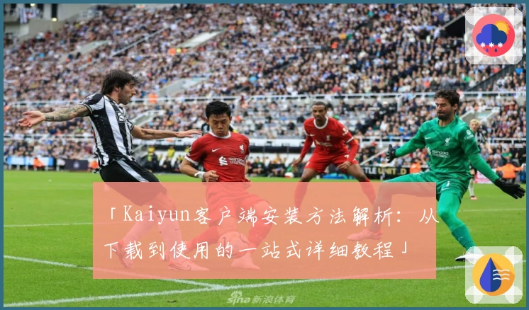 「Kaiyun客户端安装方法解析：从下载到使用的一站式详细教程」