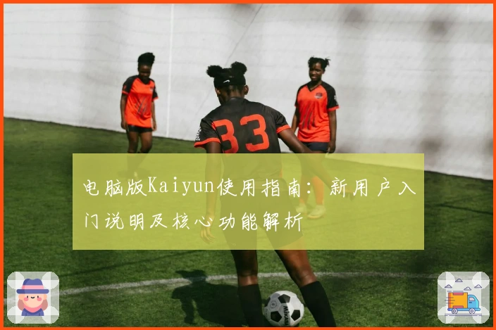 电脑版Kaiyun使用指南：新用户入门说明及核心功能解析