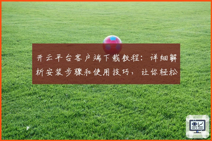 开云平台客户端下载教程：详细解析安装步骤和使用技巧，让你轻松掌握核心功能