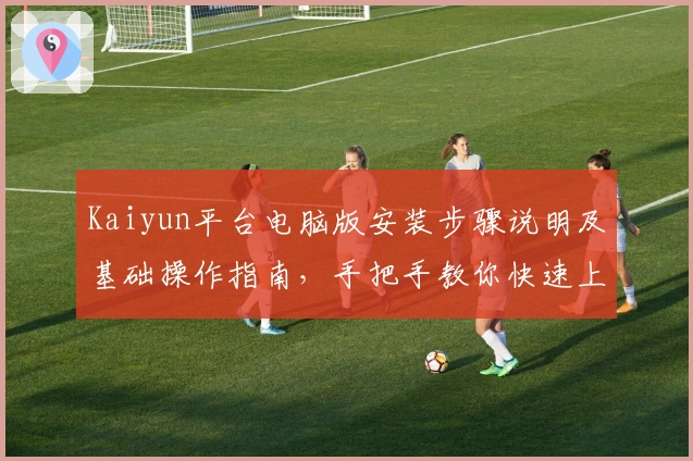 Kaiyun平台电脑版安装步骤说明及基础操作指南，手把手教你快速上手体验核心功能