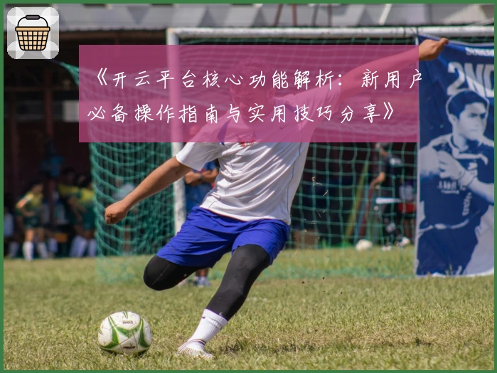 《开云平台核心功能解析:新用户必备操作指南与实用技巧分享》