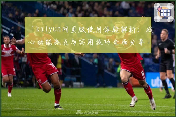 「kaiyun网页版使用体验解析：核心功能亮点与实用技巧全面分享」