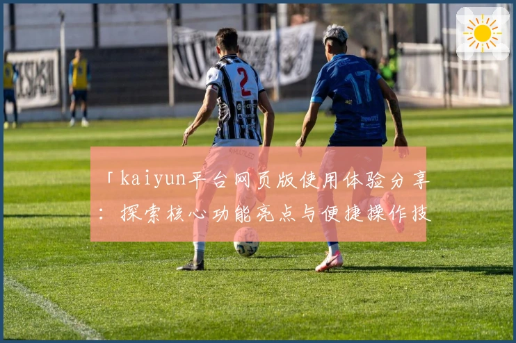 「kaiyun平台网页版使用体验分享：探索核心功能亮点与便捷操作技巧」