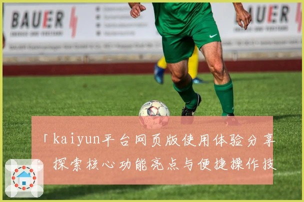「kaiyun平台网页版使用体验分享:探索核心功能亮点与便捷操作技巧」