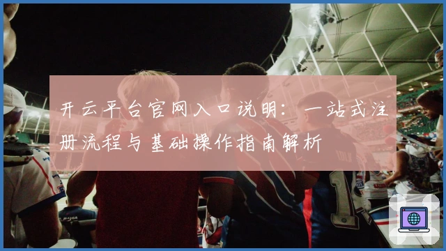 开云平台官网入口说明：一站式注册流程与基础操作指南解析