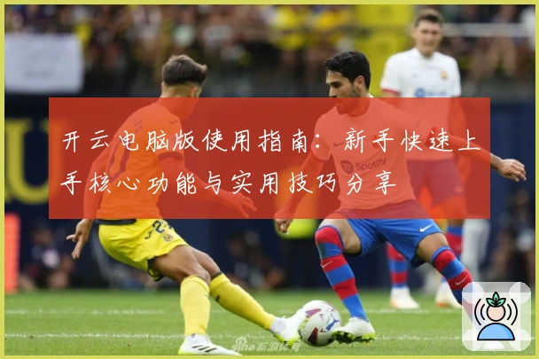 开云电脑版使用指南：新手快速上手核心功能与实用技巧分享