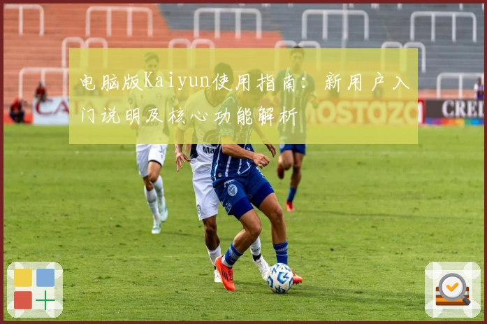 电脑版Kaiyun使用指南：新用户入门说明及核心功能解析