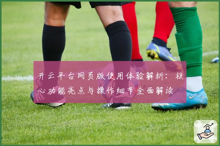 开云平台网页版使用体验解析：核心功能亮点与操作细节全面解读