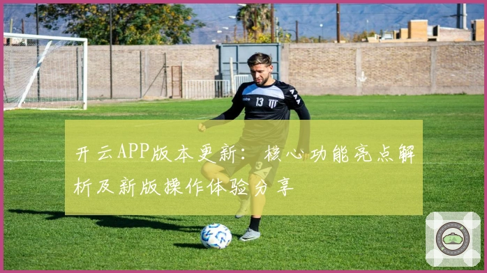 开云APP版本更新：核心功能亮点解析及新版操作体验分享