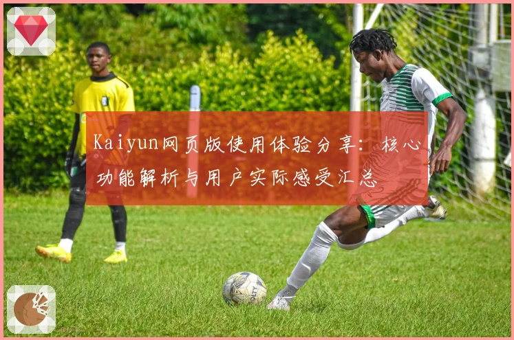 Kaiyun网页版使用体验分享：核心功能解析与用户实际感受汇总