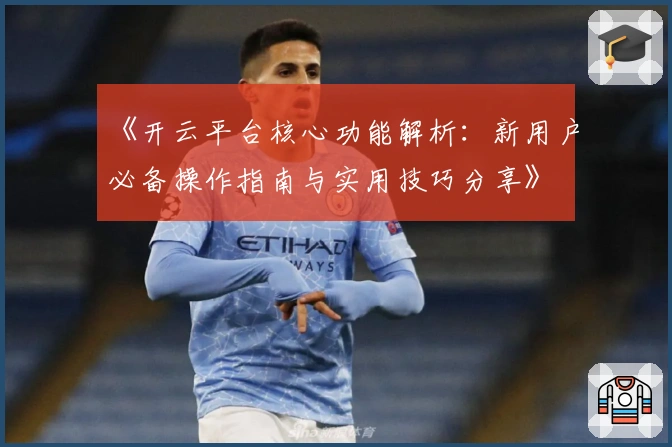 《开云平台核心功能解析：新用户必备操作指南与实用技巧分享》