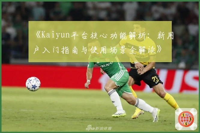 《Kaiyun平台核心功能解析：新用户入门指南与使用场景全解读》