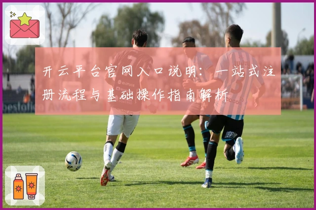 开云平台官网入口说明:一站式注册流程与基础操作指南解析