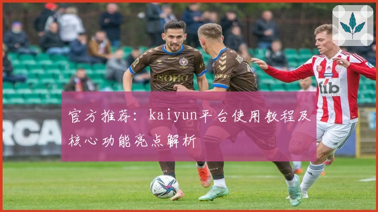 官方推荐：kaiyun平台使用教程及核心功能亮点解析