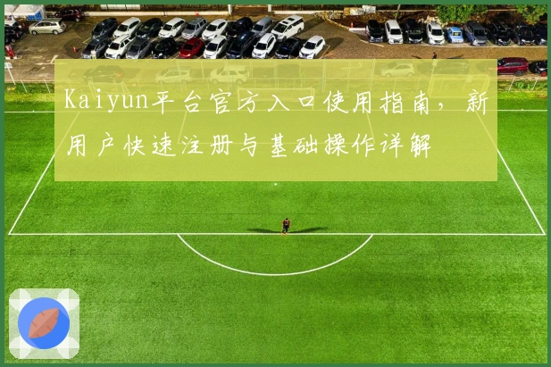 Kaiyun平台官方入口使用指南，新用户快速注册与基础操作详解
