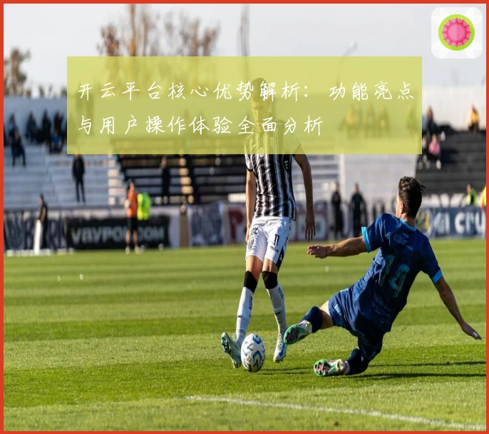 开云平台核心优势解析：功能亮点与用户操作体验全面分析