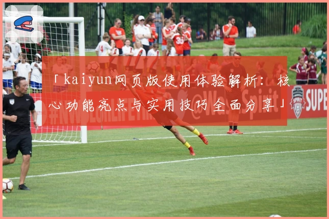 「kaiyun网页版使用体验解析：核心功能亮点与实用技巧全面分享」