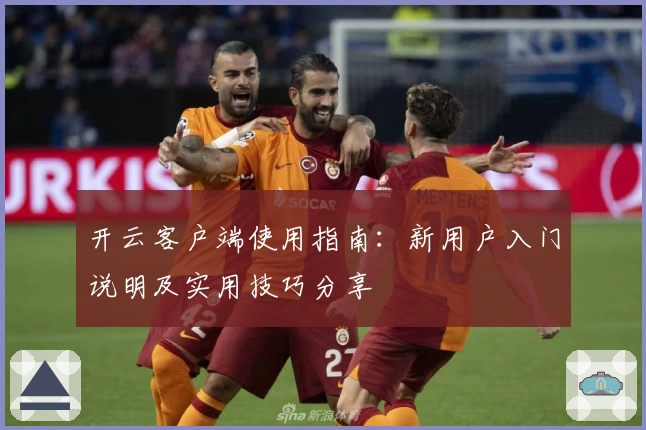 开云客户端使用指南：新用户入门说明及实用技巧分享