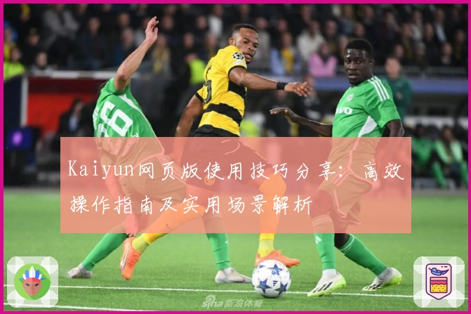 Kaiyun网页版使用技巧分享:高效操作指南及实用场景解析