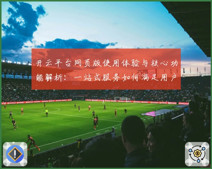 开云平台网页版使用体验与核心功能解析：一站式服务如何满足用户需求？