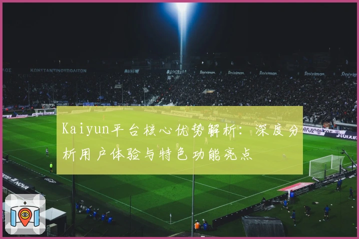Kaiyun平台核心优势解析：深度分析用户体验与特色功能亮点