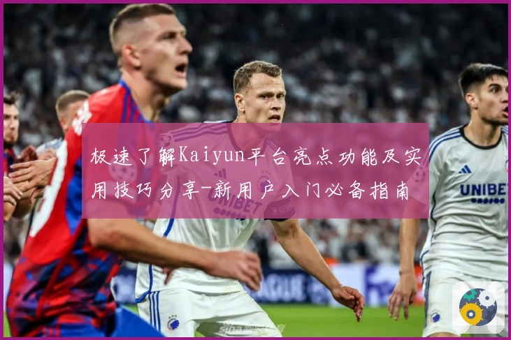 极速了解Kaiyun平台亮点功能及实用技巧分享-新用户入门必备指南