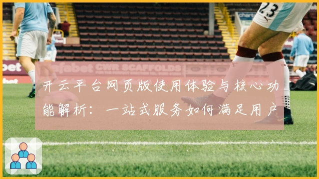 开云平台网页版使用体验与核心功能解析：一站式服务如何满足用户需求？
