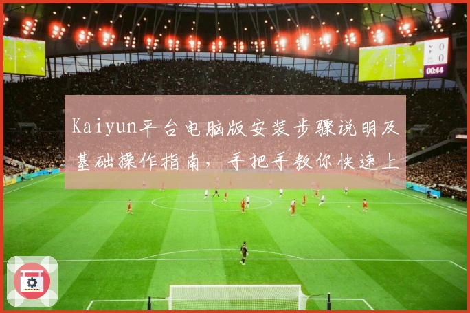 Kaiyun平台电脑版安装步骤说明及基础操作指南，手把手教你快速上手体验核心功能