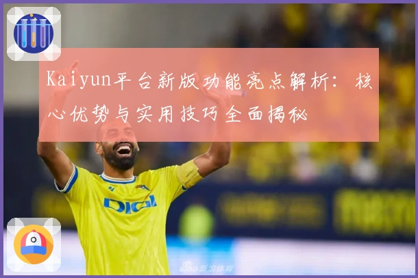 Kaiyun平台新版功能亮点解析:核心优势与实用技巧全面揭秘