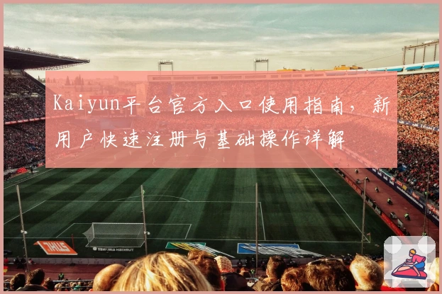Kaiyun平台官方入口使用指南，新用户快速注册与基础操作详解